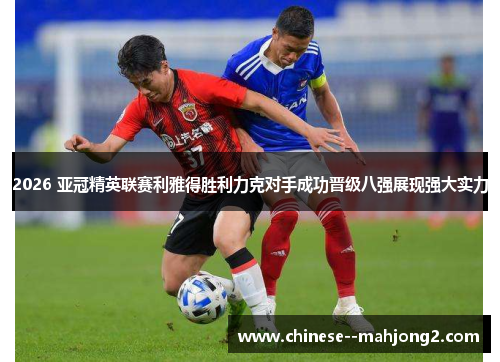 2026 亚冠精英联赛利雅得胜利力克对手成功晋级八强展现强大实力