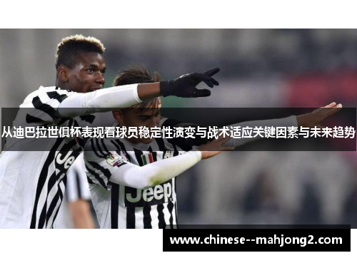从迪巴拉世俱杯表现看球员稳定性演变与战术适应关键因素与未来趋势