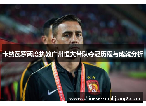 卡纳瓦罗两度执教广州恒大带队夺冠历程与成就分析 卡纳瓦罗两度执教广州恒大带队夺冠历程与成就分析