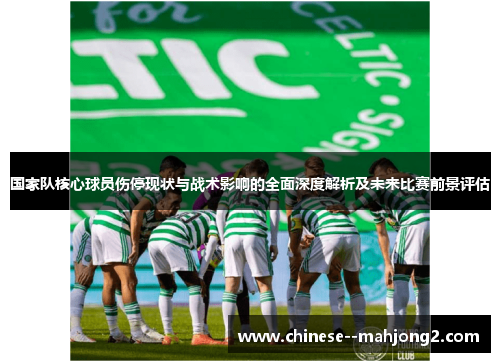 国家队核心球员伤停现状与战术影响的全面深度解析及未来比赛前景评估