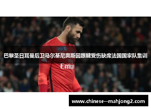 巴黎圣日耳曼后卫马尔基尼奥斯因跟腱受伤缺席法国国家队集训 巴黎圣日耳曼后卫马尔基尼奥斯因跟腱受伤缺席法国国家队集训