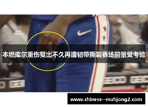本坦库尔重伤复出不久再遭韧带撕裂赛场前景受考验