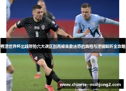 看清世界杯出线形势六大误区别再被表象迷惑的真相与逻辑解析全攻略