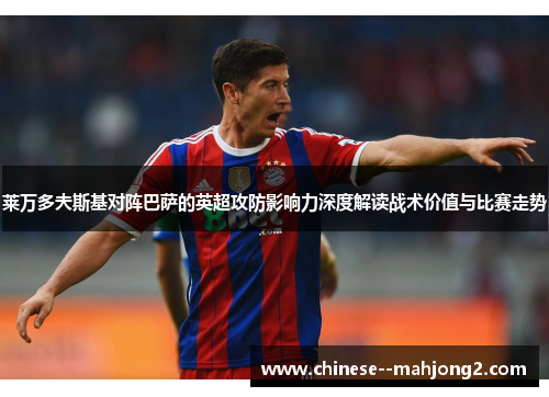 莱万多夫斯基对阵巴萨的英超攻防影响力深度解读战术价值与比赛走势