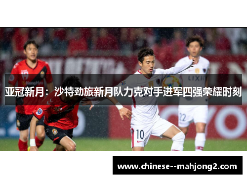 亚冠新月:沙特劲旅新月队力克对手进军四强荣耀时刻 亚冠新月:沙特劲旅新月队力克对手进军四强荣耀时刻