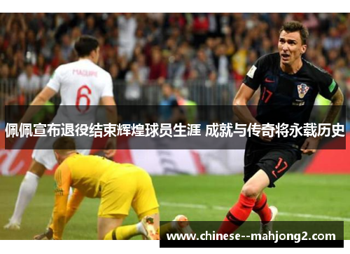 佩佩宣布退役结束辉煌球员生涯 成就与传奇将永载历史 佩佩宣布退役结束辉煌球员生涯 成就与传奇将永载历史