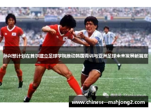孙兴慜计划在首尔建立足球学院推动韩国青训与亚洲足球未来发展新篇章
