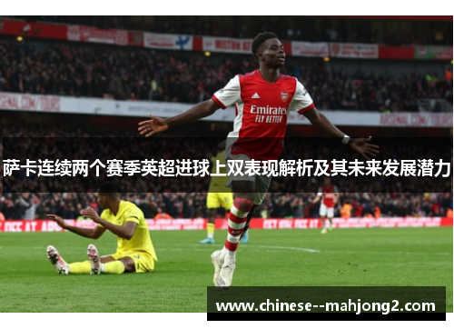 萨卡连续两个赛季英超进球上双表现解析及其未来发展潜力 萨卡连续两个赛季英超进球上双表现解析及其未来发展潜力
