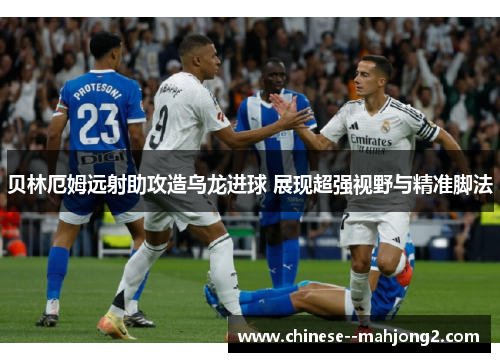 贝林厄姆远射助攻造乌龙进球 展现超强视野与精准脚法