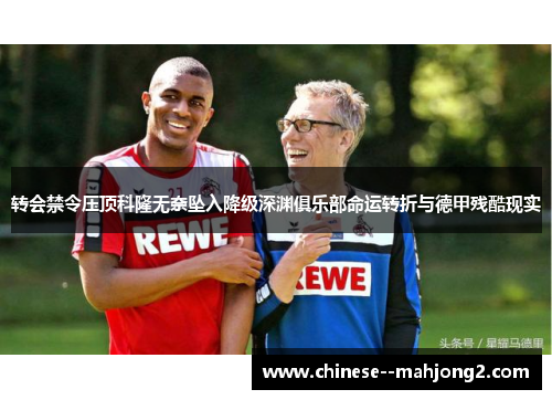 转会禁令压顶科隆无奈坠入降级深渊俱乐部命运转折与德甲残酷现实