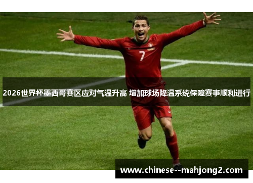 2026世界杯墨西哥赛区应对气温升高 增加球场降温系统保障赛事顺利进行
