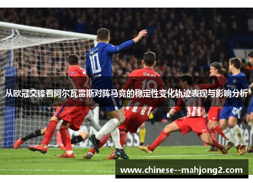 从欧冠交锋看阿尔瓦雷斯对阵马竞的稳定性变化轨迹表现与影响分析