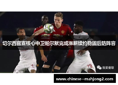 切尔西官宣核心中卫帕尔默完成涨薪续约稳固后防阵容 切尔西官宣核心中卫帕尔默完成涨薪续约稳固后防阵容