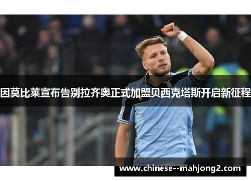 因莫比莱宣布告别拉齐奥正式加盟贝西克塔斯开启新征程 因莫比莱宣布告别拉齐奥正式加盟贝西克塔斯开启新征程