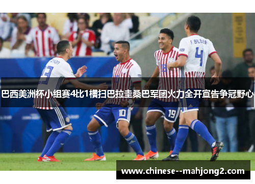 巴西美洲杯小组赛4比1横扫巴拉圭桑巴军团火力全开宣告争冠野心 巴西美洲杯小组赛4比1横扫巴拉圭桑巴军团火力全开宣告争冠野心