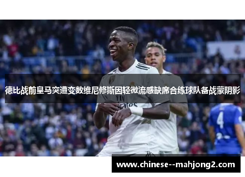 德比战前皇马突遭变数维尼修斯因轻微流感缺席合练球队备战蒙阴影 德比战前皇马突遭变数维尼修斯因轻微流感缺席合练球队备战蒙阴影