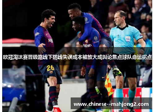 欧冠淘汰赛晋级路线下防线失误成本被放大成舆论焦点球队命运拐点 欧冠淘汰赛晋级路线下防线失误成本被放大成舆论焦点球队命运拐点
