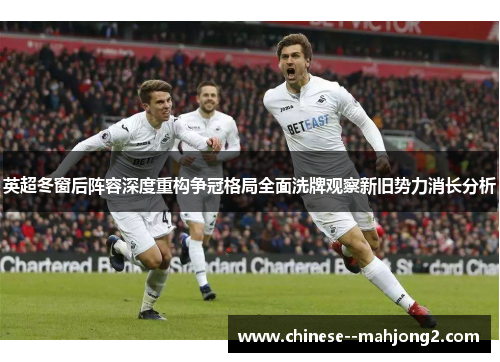 英超冬窗后阵容深度重构争冠格局全面洗牌观察新旧势力消长分析 英超冬窗后阵容深度重构争冠格局全面洗牌观察新旧势力消长分析