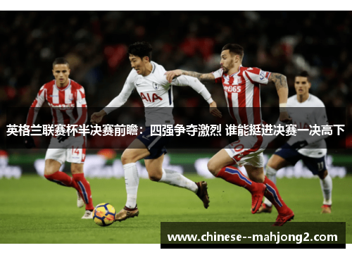 英格兰联赛杯半决赛前瞻:四强争夺激烈 谁能挺进决赛一决高下 英格兰联赛杯半决赛前瞻:四强争夺激烈 谁能挺进决赛一决高下
